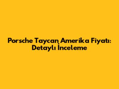 Porsche Taycan Amerika Fiyatı: Detaylı İnceleme