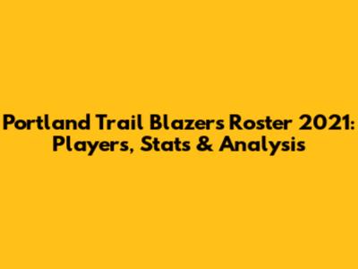 Portland Trail Blazers Roster 2021: Players, Stats & Analysis