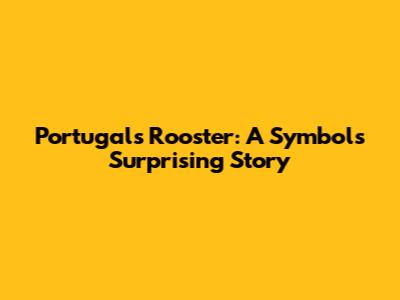 Portugal's Rooster: A Symbol's Surprising Story