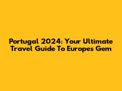 Portugal 2024: Your Ultimate Travel Guide To Europe's Gem
