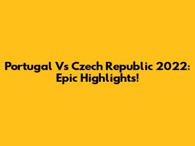 Portugal Vs Czech Republic 2022: Epic Highlights!