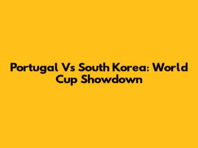 Portugal Vs South Korea: World Cup Showdown