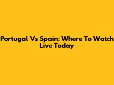 Portugal Vs Spain: Where To Watch Live Today
