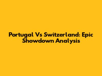Portugal Vs Switzerland: Epic Showdown Analysis
