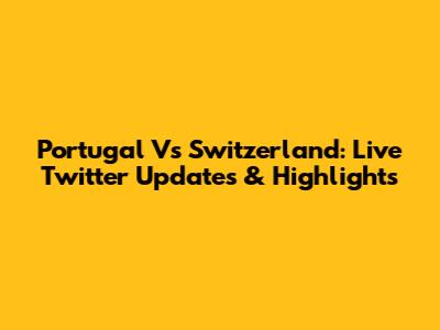 Portugal Vs Switzerland: Live Twitter Updates & Highlights