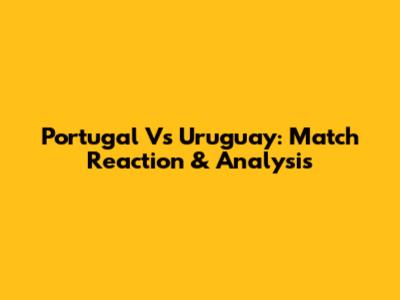 Portugal Vs Uruguay: Match Reaction & Analysis