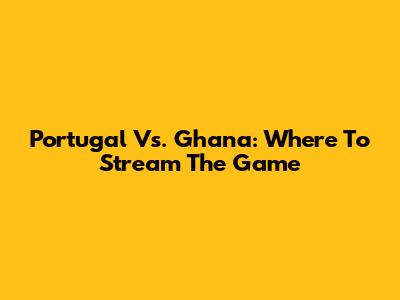 Portugal Vs. Ghana: Where To Stream The Game