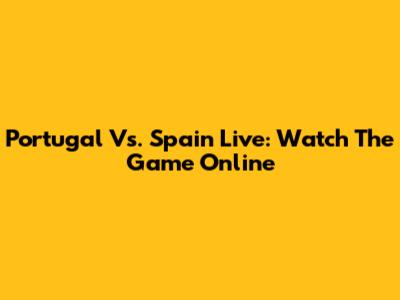 Portugal Vs. Spain Live: Watch The Game Online