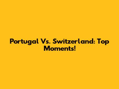 Portugal Vs. Switzerland: Top Moments!