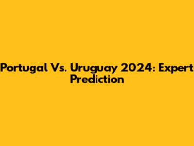 Portugal Vs. Uruguay 2024: Expert Prediction
