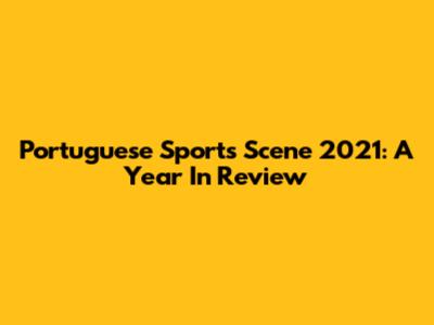 Portuguese Sports Scene 2021: A Year In Review