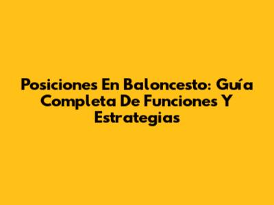Posiciones En Baloncesto: Guía Completa De Funciones Y Estrategias