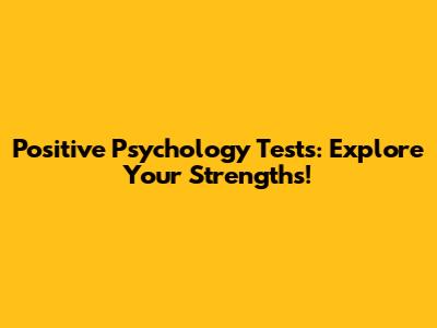 Positive Psychology Tests: Explore Your Strengths!