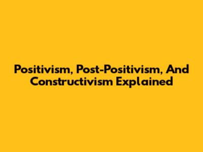 Positivism, Post-Positivism, And Constructivism Explained