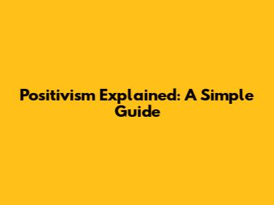 Positivism Explained: A Simple Guide