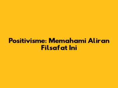 Positivisme: Memahami Aliran Filsafat Ini