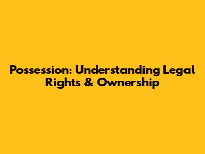 Possession: Understanding Legal Rights & Ownership