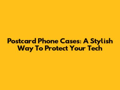 Postcard Phone Cases: A Stylish Way To Protect Your Tech