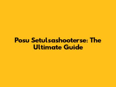 Posu Setulsashooterse: The Ultimate Guide