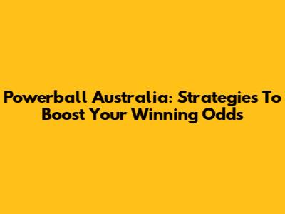 Powerball Australia: Strategies To Boost Your Winning Odds