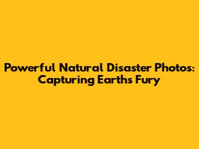 Powerful Natural Disaster Photos: Capturing Earth's Fury