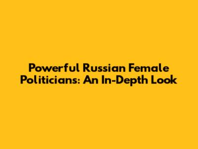 Powerful Russian Female Politicians: An In-Depth Look