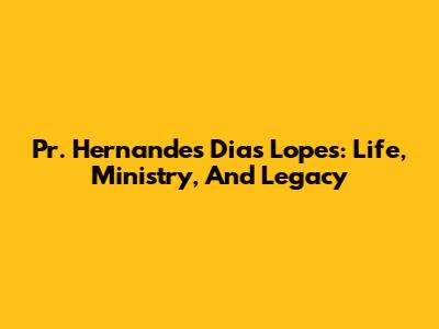 Pr. Hernandes Dias Lopes: Life, Ministry, And Legacy