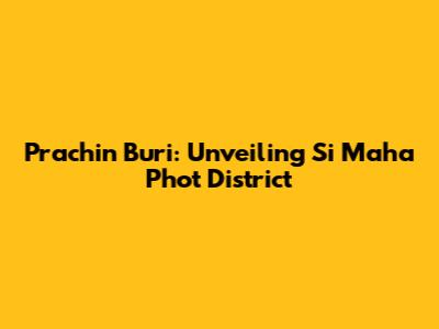 Prachin Buri: Unveiling Si Maha Phot District