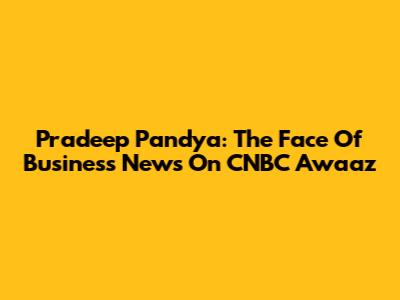 Pradeep Pandya: The Face Of Business News On CNBC Awaaz