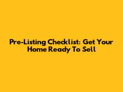 Pre-Listing Checklist: Get Your Home Ready To Sell