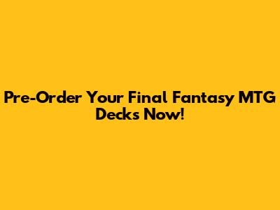 Pre-Order Your Final Fantasy MTG Decks Now!