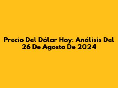 Precio Del Dólar Hoy: Análisis Del 26 De Agosto De 2024
