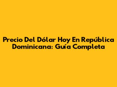 Precio Del Dólar Hoy En República Dominicana: Guía Completa