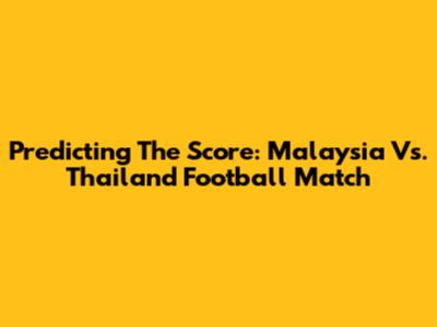 Predicting The Score: Malaysia Vs. Thailand Football Match