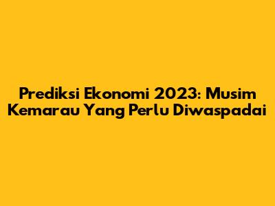 Prediksi Ekonomi 2023: Musim Kemarau Yang Perlu Diwaspadai