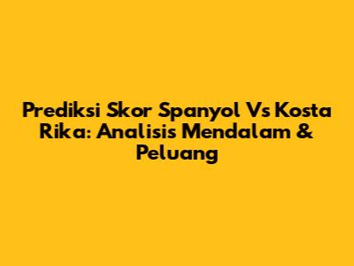 Prediksi Skor Spanyol Vs Kosta Rika: Analisis Mendalam & Peluang