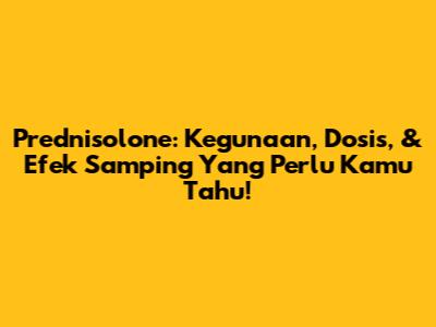 Prednisolone: Kegunaan, Dosis, & Efek Samping Yang Perlu Kamu Tahu!