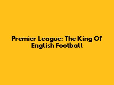 Premier League: The King Of English Football