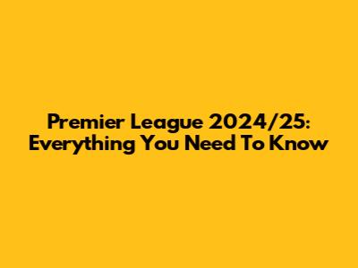 Premier League 2024/25: Everything You Need To Know