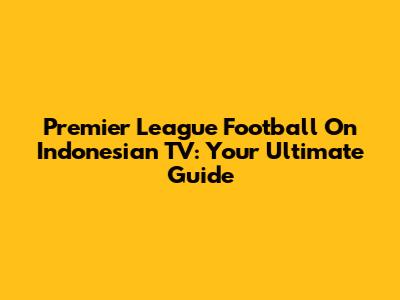 Premier League Football On Indonesian TV: Your Ultimate Guide