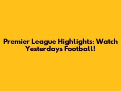 Premier League Highlights: Watch Yesterday's Football!