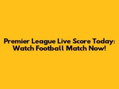 Premier League Live Score Today: Watch Football Match Now!