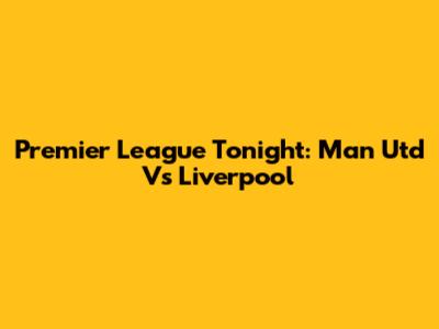Premier League Tonight: Man Utd Vs Liverpool