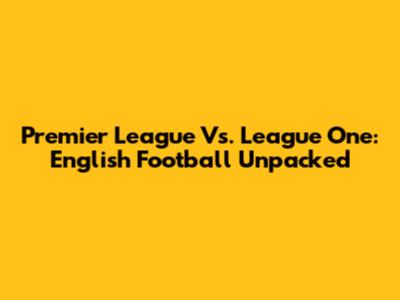 Premier League Vs. League One: English Football Unpacked