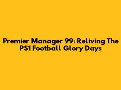 Premier Manager 99: Reliving The PS1 Football Glory Days