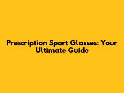 Prescription Sport Glasses: Your Ultimate Guide