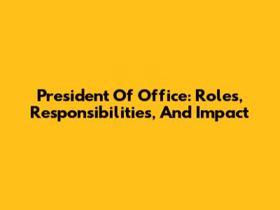 President Of Office: Roles, Responsibilities, And Impact