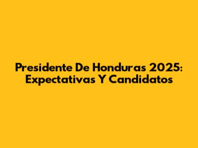 Presidente De Honduras 2025: Expectativas Y Candidatos