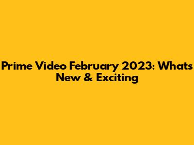 Prime Video February 2023: What's New & Exciting