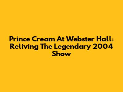 Prince Cream At Webster Hall: Reliving The Legendary 2004 Show